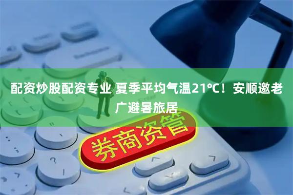 配资炒股配资专业 夏季平均气温21℃！安顺邀老广避暑旅居