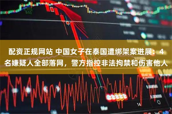 配资正规网站 中国女子在泰国遭绑架案进展：4名嫌疑人全部落网，警方指控非法拘禁和伤害他人