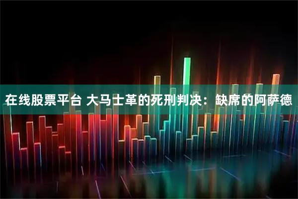 在线股票平台 大马士革的死刑判决：缺席的阿萨德